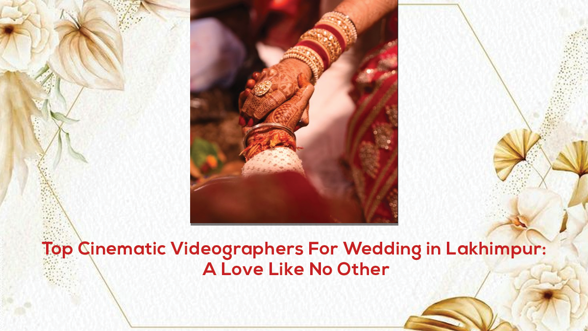 Top Cinematic Videographers For Wedding in Lakhimpur: A Love Like No Other